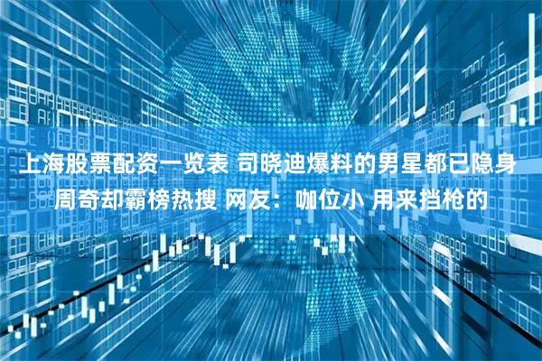 上海股票配资一览表 司晓迪爆料的男星都已隐身 周奇却霸榜热搜 网友：咖位小 用来挡枪的