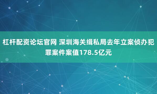 杠杆配资论坛官网 深圳海关缉私局去年立案侦办犯罪案件案值178.5亿元